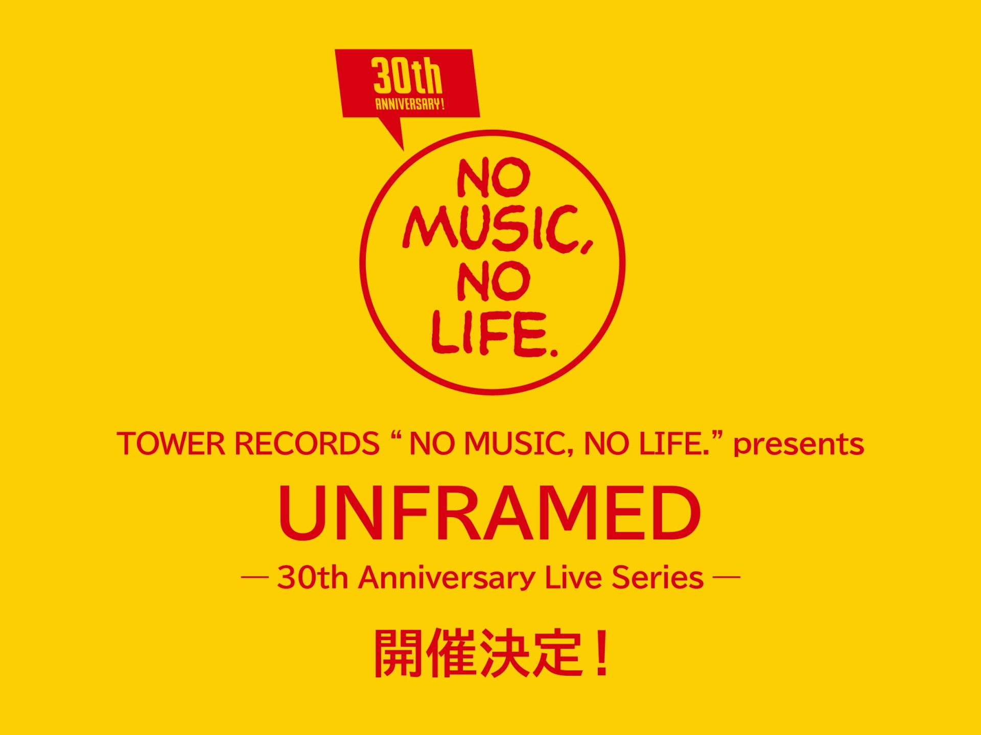 TOWER RECORDS “NO MUSIC, NO LIFE.” presents UNFRAMED — 30th Anniversary Live Series —